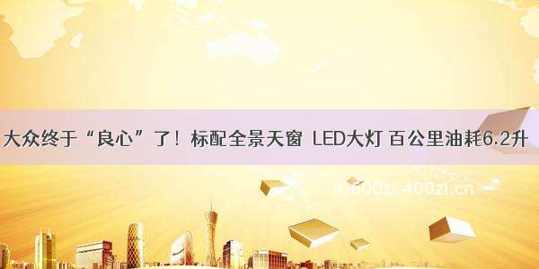 大众终于“良心”了！标配全景天窗＋LED大灯 百公里油耗6.2升