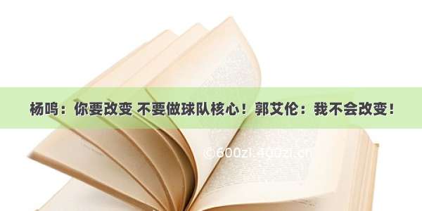 杨鸣：你要改变 不要做球队核心！郭艾伦：我不会改变！