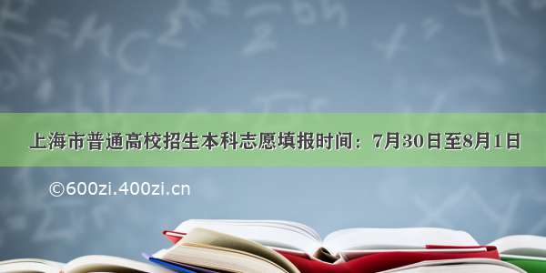 上海市普通高校招生本科志愿填报时间：7月30日至8月1日