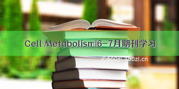 Cell Metabolism|6-7月期刊学习