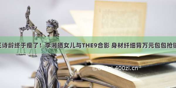 王诗龄终于瘦了！李湘晒女儿与THE9合影 身材纤细背万元包包抢镜！