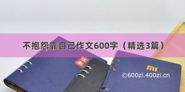 不抱怨靠自己作文600字（精选3篇）