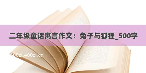 二年级童话寓言作文：兔子与狐狸_500字