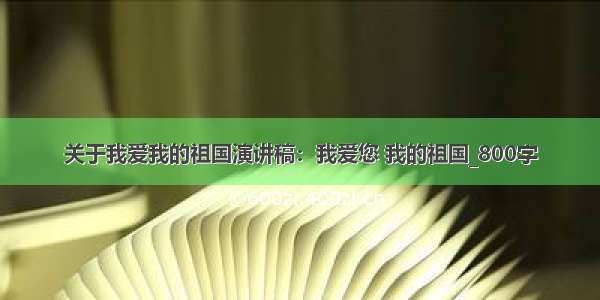 关于我爱我的祖国演讲稿：我爱您 我的祖国_800字