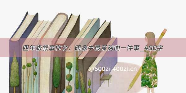 四年级叙事作文：印象中最深刻的一件事_400字