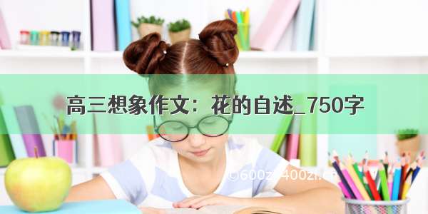 高三想象作文：花的自述_750字