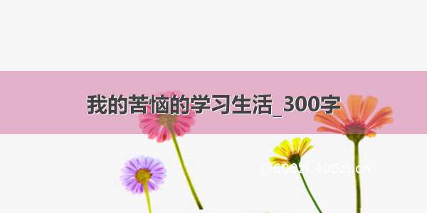 我的苦恼的学习生活_300字