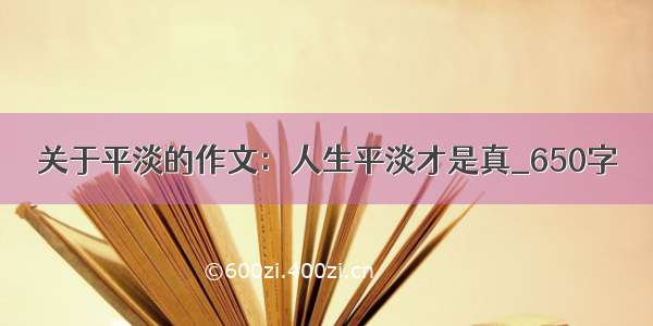 关于平淡的作文：人生平淡才是真_650字