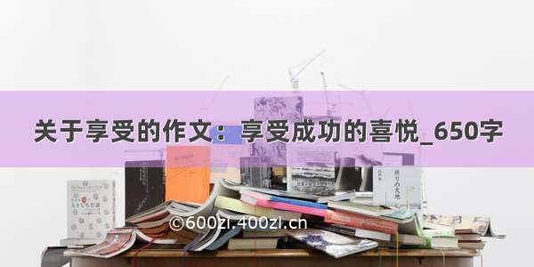 关于享受的作文：享受成功的喜悦_650字