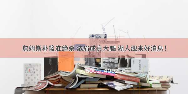 詹姆斯补篮准绝杀 浓眉成真大腿 湖人迎来好消息！