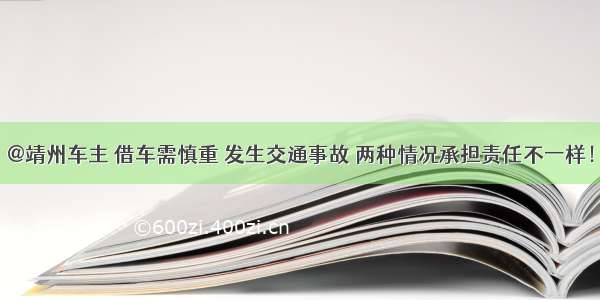 @靖州车主 借车需慎重 发生交通事故 两种情况承担责任不一样！