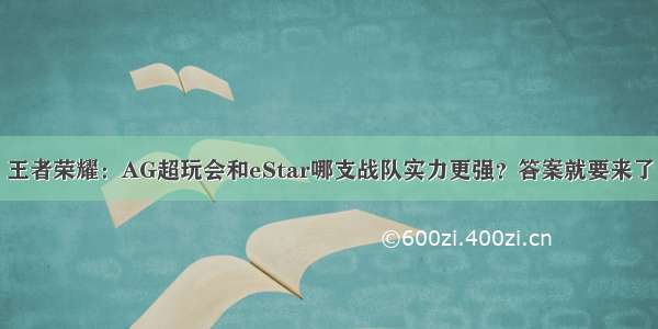 王者荣耀：AG超玩会和eStar哪支战队实力更强？答案就要来了