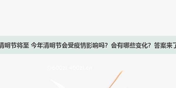 清明节将至 今年清明节会受疫情影响吗？会有哪些变化？答案来了