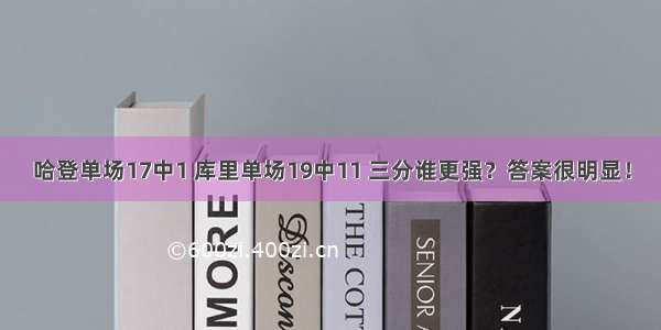 哈登单场17中1 库里单场19中11 三分谁更强？答案很明显！