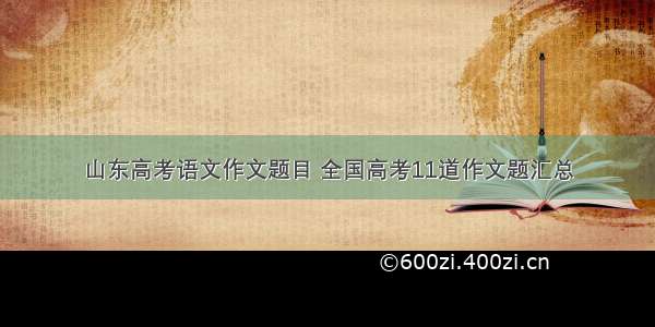 山东高考语文作文题目 全国高考11道作文题汇总