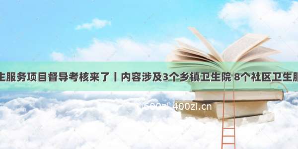 基本公共卫生服务项目督导考核来了丨内容涉及3个乡镇卫生院 8个社区卫生服务中心……