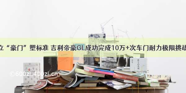 立“豪门”塑标准 吉利帝豪GL成功完成10万+次车门耐力极限挑战