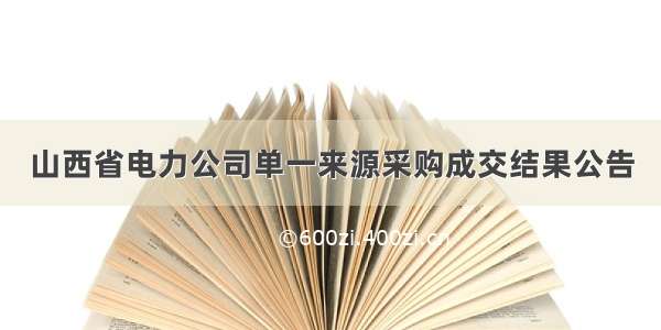 山西省电力公司单一来源采购成交结果公告