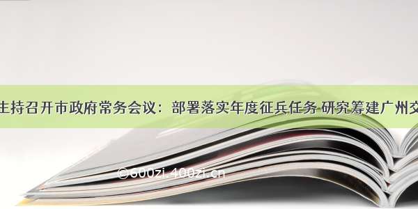 温国辉主持召开市政府常务会议：部署落实年度征兵任务 研究筹建广州交通大学