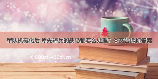 军队机械化后 原先骑兵的战马都怎么处理？本文告诉你答案