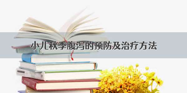 小儿秋季腹泻的预防及治疗方法