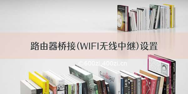 路由器桥接(WIFI无线中继)设置