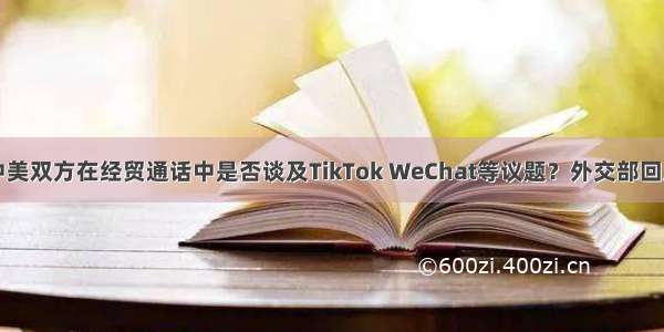 中美双方在经贸通话中是否谈及TikTok WeChat等议题？外交部回应
