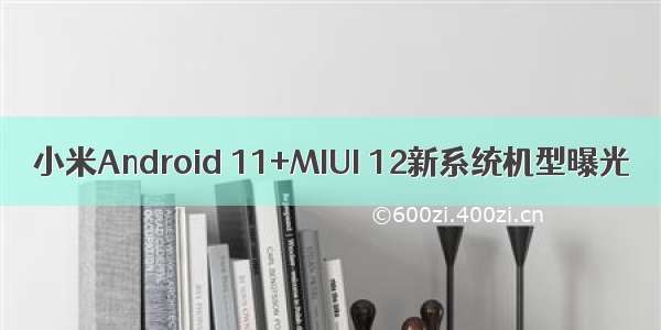 小米Android 11+MIUI 12新系统机型曝光
