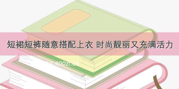 短裙短裤随意搭配上衣 时尚靓丽又充满活力