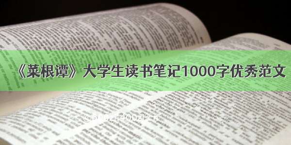 《菜根谭》大学生读书笔记1000字优秀范文