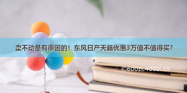 卖不动是有原因的！东风日产天籁优惠3万值不值得买？