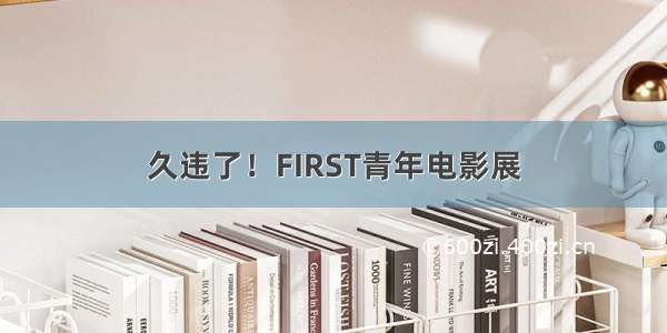 久违了！FIRST青年电影展