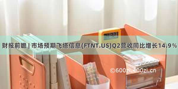 财报前瞻 | 市场预期飞塔信息(FTNT.US)Q2营收同比增长14.9％