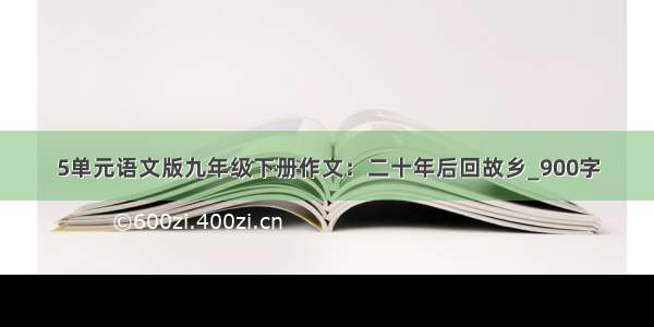 5单元语文版九年级下册作文：二十年后回故乡_900字