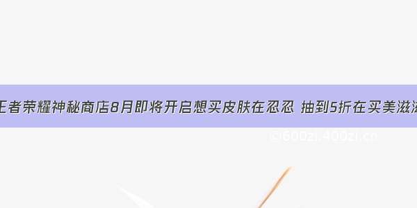 王者荣耀神秘商店8月即将开启想买皮肤在忍忍 抽到5折在买美滋滋