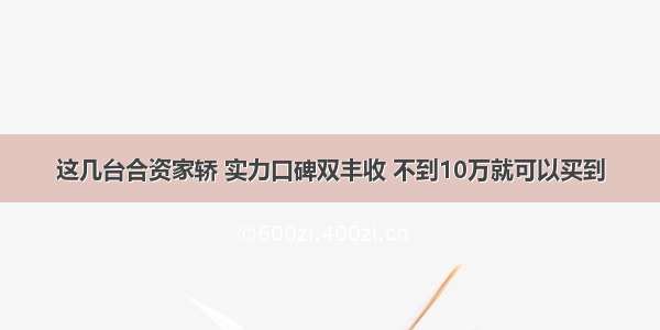 这几台合资家轿 实力口碑双丰收 不到10万就可以买到