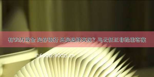 有50万现金 是存银行 还是选择买房？马云任正非给出答案