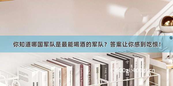 你知道哪国军队是最能喝酒的军队？答案让你感到吃惊！