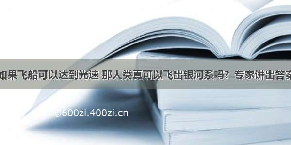 如果飞船可以达到光速 那人类真可以飞出银河系吗？专家讲出答案