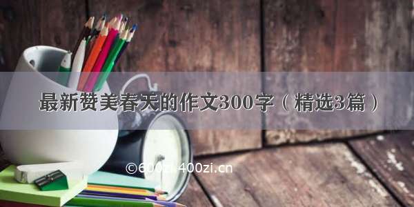 最新赞美春天的作文300字（精选3篇）