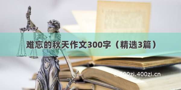 难忘的秋天作文300字（精选3篇）