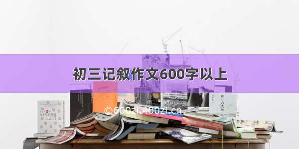 初三记叙作文600字以上