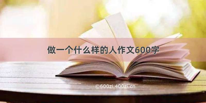 做一个什么样的人作文600字