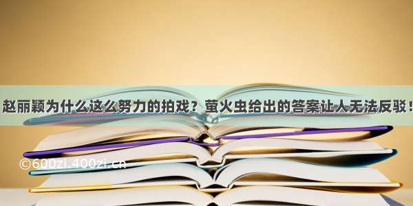 赵丽颖为什么这么努力的拍戏？萤火虫给出的答案让人无法反驳！