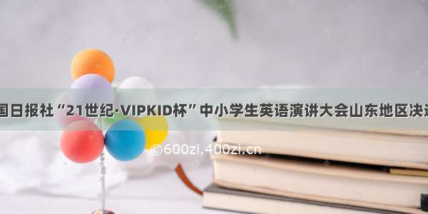 第17届中国日报社“21世纪·VIPKID杯”中小学生英语演讲大会山东地区决选圆满落幕