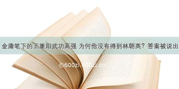 金庸笔下的王重阳武功高强 为何他没有得到林朝英？答案被说出