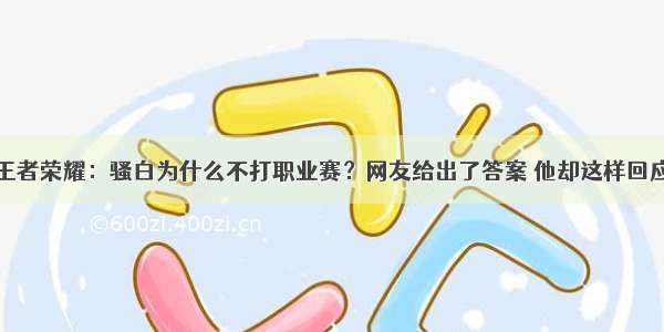 王者荣耀：骚白为什么不打职业赛？网友给出了答案 他却这样回应