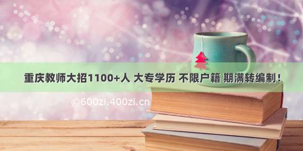 重庆教师大招1100+人 大专学历 不限户籍 期满转编制！