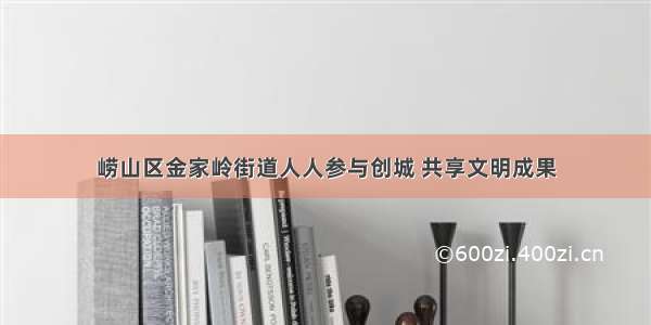 崂山区金家岭街道人人参与创城 共享文明成果