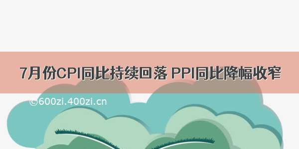 7月份CPI同比持续回落 PPI同比降幅收窄